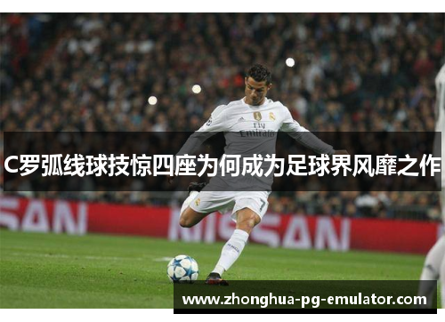 C罗弧线球技惊四座为何成为足球界风靡之作