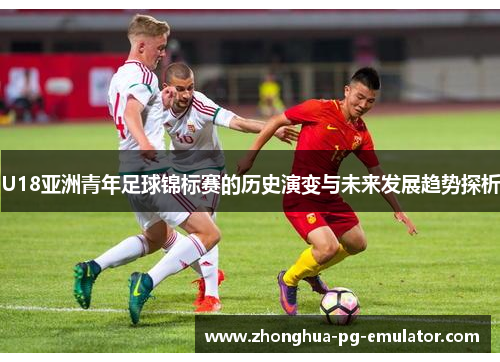 U18亚洲青年足球锦标赛的历史演变与未来发展趋势探析