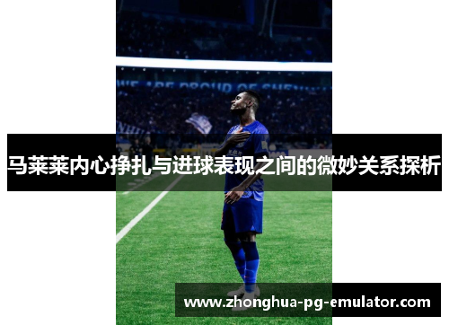 马莱莱内心挣扎与进球表现之间的微妙关系探析 马莱莱内心挣扎与进球表现之间的微妙关系探析
