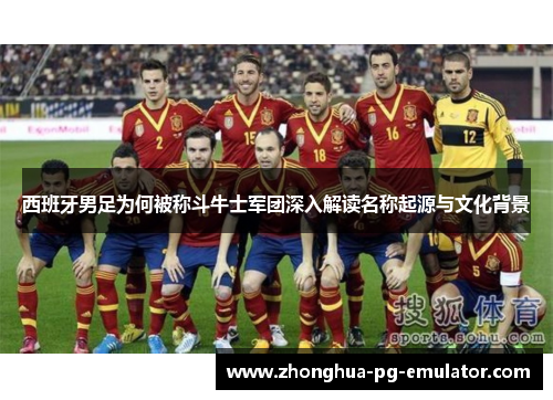 西班牙男足为何被称斗牛士军团深入解读名称起源与文化背景 西班牙男足为何被称斗牛士军团深入解读名称起源与文化背景