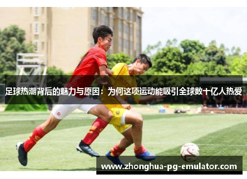 足球热潮背后的魅力与原因:为何这项运动能吸引全球数十亿人热爱 足球热潮背后的魅力与原因:为何这项运动能吸引全球数十亿人热爱