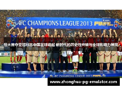 恒大首夺亚冠标志中国足球崛起 新时代的历史性突破与全球影响力展现 恒大首夺亚冠标志中国足球崛起 新时代的历史性突破与全球影响力展现
