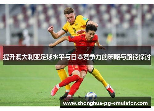 提升澳大利亚足球水平与日本竞争力的策略与路径探讨