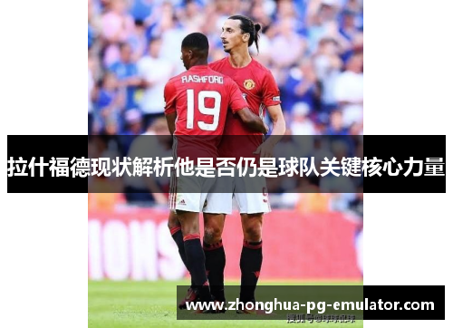 拉什福德现状解析他是否仍是球队关键核心力量