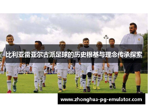 比利亚雷亚尔古派足球的历史根基与理念传承探索 比利亚雷亚尔古派足球的历史根基与理念传承探索