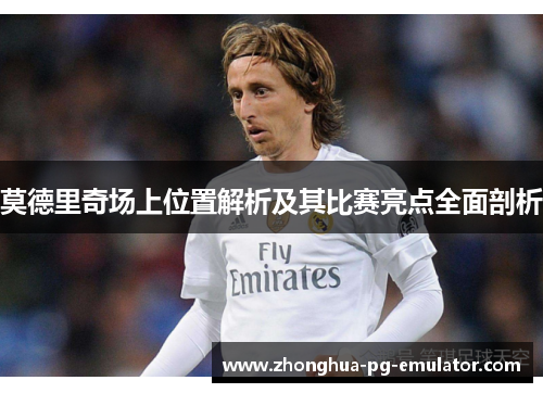 莫德里奇场上位置解析及其比赛亮点全面剖析