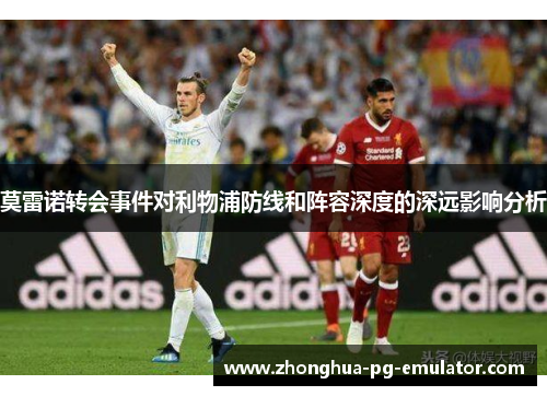 莫雷诺转会事件对利物浦防线和阵容深度的深远影响分析