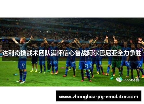 达利奇携战术团队满怀信心备战阿尔巴尼亚全力争胜 达利奇携战术团队满怀信心备战阿尔巴尼亚全力争胜