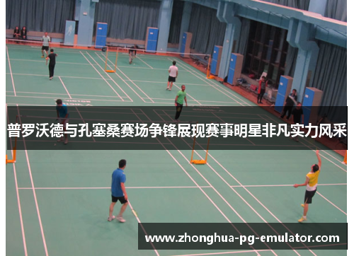 普罗沃德与孔塞桑赛场争锋展现赛事明星非凡实力风采