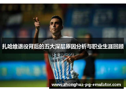 扎哈维退役背后的五大深层原因分析与职业生涯回顾 扎哈维退役背后的五大深层原因分析与职业生涯回顾