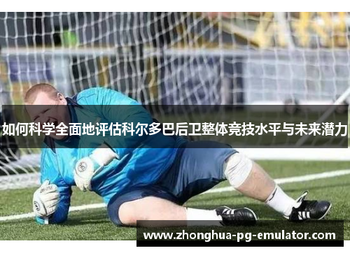 如何科学全面地评估科尔多巴后卫整体竞技水平与未来潜力