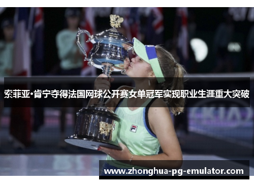 索菲亚·肯宁夺得法国网球公开赛女单冠军实现职业生涯重大突破 索菲亚·肯宁夺得法国网球公开赛女单冠军实现职业生涯重大突破