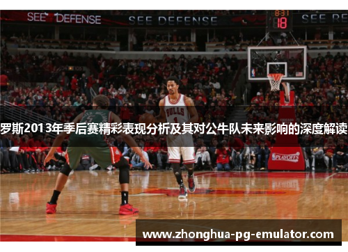 罗斯2013年季后赛精彩表现分析及其对公牛队未来影响的深度解读