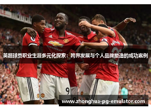 英超球员职业生涯多元化探索:跨界发展与个人品牌塑造的成功案例 英超球员职业生涯多元化探索:跨界发展与个人品牌塑造的成功案例