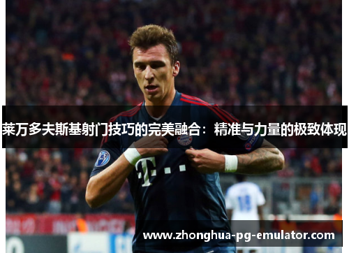 莱万多夫斯基射门技巧的完美融合：精准与力量的极致体现