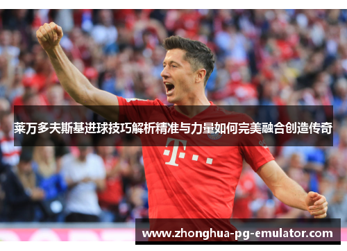 莱万多夫斯基进球技巧解析精准与力量如何完美融合创造传奇