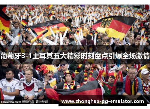 葡萄牙3-1土耳其五大精彩时刻盘点引爆全场激情