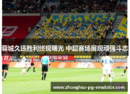 蓉城久违胜利终现曙光 中超赛场展现顽强斗志