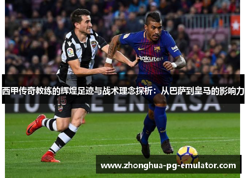 西甲传奇教练的辉煌足迹与战术理念探析:从巴萨到皇马的影响力 西甲传奇教练的辉煌足迹与战术理念探析:从巴萨到皇马的影响力