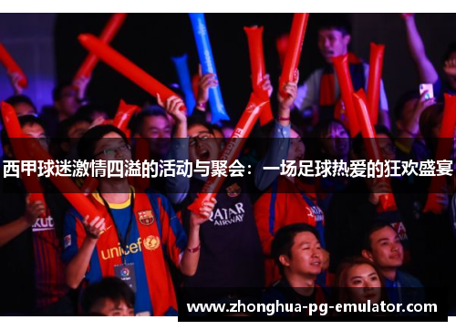 西甲球迷激情四溢的活动与聚会:一场足球热爱的狂欢盛宴 西甲球迷激情四溢的活动与聚会:一场足球热爱的狂欢盛宴