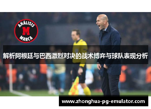 解析阿根廷与巴西激烈对决的战术博弈与球队表现分析