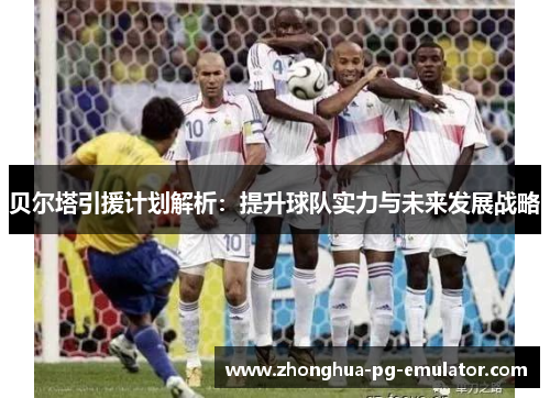 贝尔塔引援计划解析:提升球队实力与未来发展战略 贝尔塔引援计划解析:提升球队实力与未来发展战略