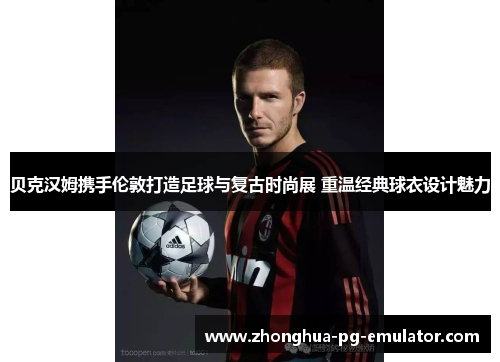 贝克汉姆携手伦敦打造足球与复古时尚展 重温经典球衣设计魅力 贝克汉姆携手伦敦打造足球与复古时尚展 重温经典球衣设计魅力
