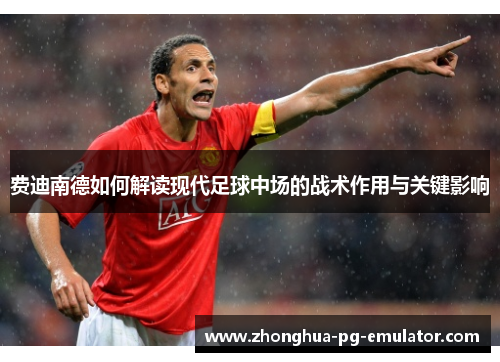 费迪南德如何解读现代足球中场的战术作用与关键影响