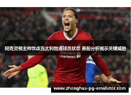 阿克灵顿主帅忧虑五大利物浦球员状态 赛前分析揭示关键威胁