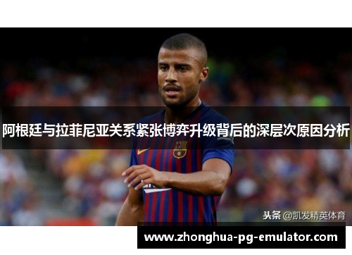 阿根廷与拉菲尼亚关系紧张博弈升级背后的深层次原因分析