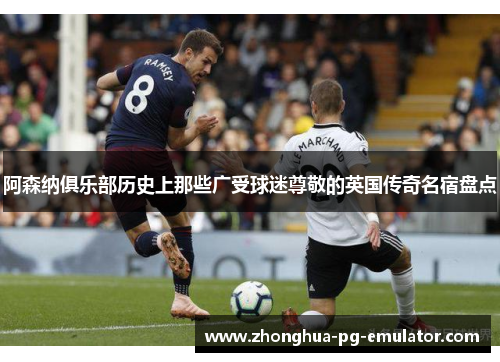 阿森纳俱乐部历史上那些广受球迷尊敬的英国传奇名宿盘点