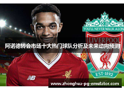 阿诺德转会市场十大热门球队分析及未来动向预测 阿诺德转会市场十大热门球队分析及未来动向预测