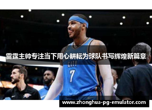 雷霆主帅专注当下用心耕耘为球队书写辉煌新篇章