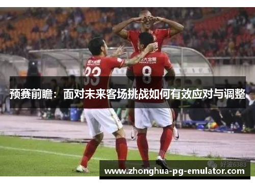 预赛前瞻:面对未来客场挑战如何有效应对与调整 预赛前瞻:面对未来客场挑战如何有效应对与调整
