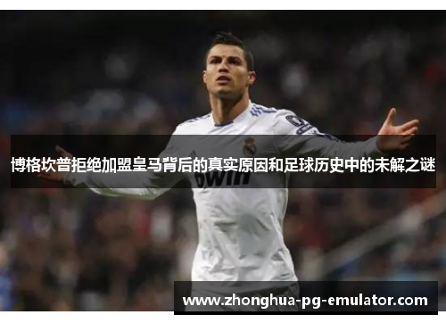 博格坎普拒绝加盟皇马背后的真实原因和足球历史中的未解之谜