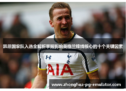 凯恩国家队入选全解析掌握影响英格兰锋线核心的十个关键因素