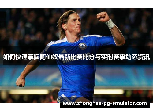 如何快速掌握阿仙奴最新比赛比分与实时赛事动态资讯