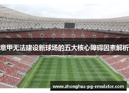 意甲无法建设新球场的五大核心障碍因素解析
