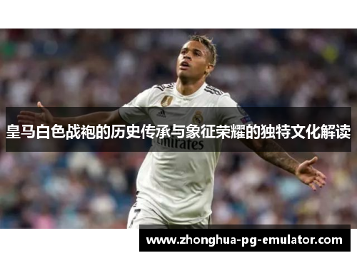 皇马白色战袍的历史传承与象征荣耀的独特文化解读