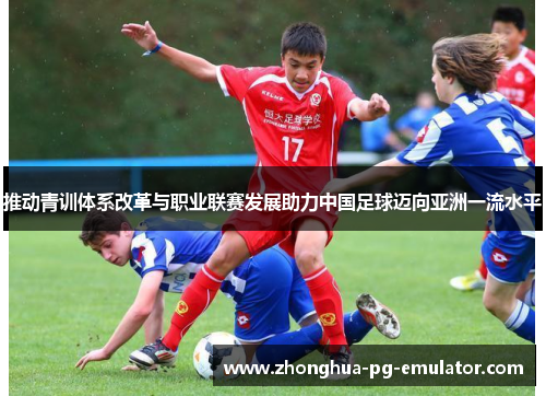 推动青训体系改革与职业联赛发展助力中国足球迈向亚洲一流水平 推动青训体系改革与职业联赛发展助力中国足球迈向亚洲一流水平