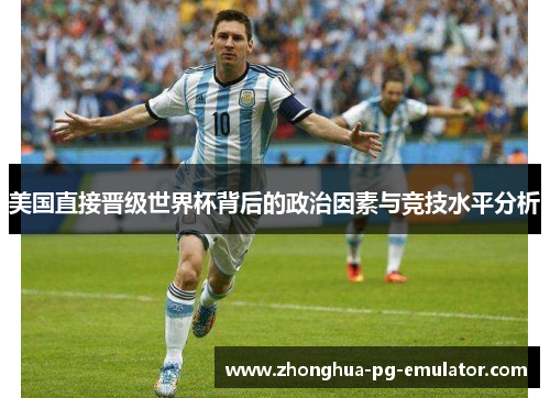 美国直接晋级世界杯背后的政治因素与竞技水平分析