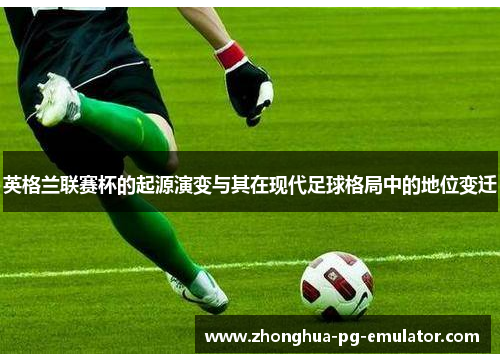 英格兰联赛杯的起源演变与其在现代足球格局中的地位变迁 英格兰联赛杯的起源演变与其在现代足球格局中的地位变迁