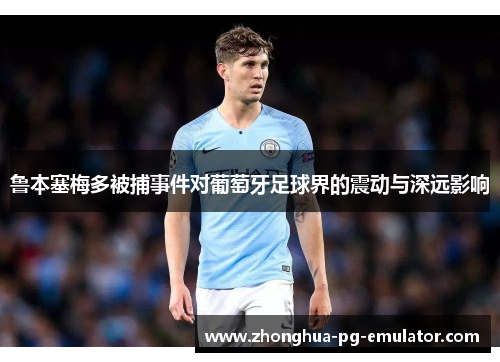 鲁本塞梅多被捕事件对葡萄牙足球界的震动与深远影响