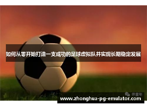 如何从零开始打造一支成功的足球虚拟队并实现长期稳定发展