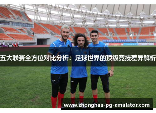 五大联赛全方位对比分析:足球世界的顶级竞技差异解析 五大联赛全方位对比分析:足球世界的顶级竞技差异解析