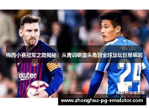 梅西小赛冠军之路揭秘：从青训崭露头角到全球足坛巨星崛起