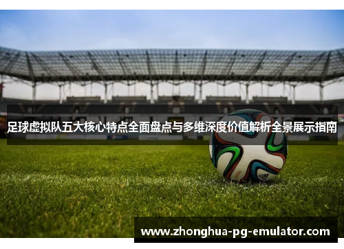 足球虚拟队五大核心特点全面盘点与多维深度价值解析全景展示指南