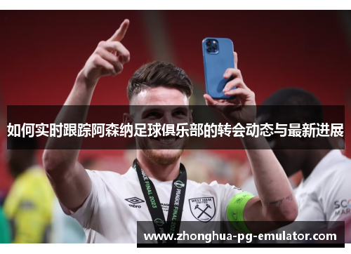 如何实时跟踪阿森纳足球俱乐部的转会动态与最新进展 如何实时跟踪阿森纳足球俱乐部的转会动态与最新进展