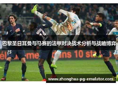 巴黎圣日耳曼与马赛的法甲对决战术分析与战略博弈 巴黎圣日耳曼与马赛的法甲对决战术分析与战略博弈