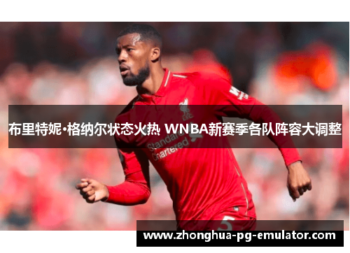 布里特妮·格纳尔状态火热 WNBA新赛季各队阵容大调整